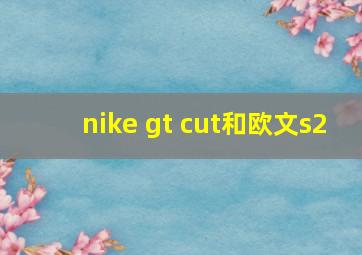 nike gt cut和欧文s2